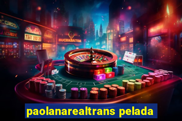 paolanarealtrans pelada